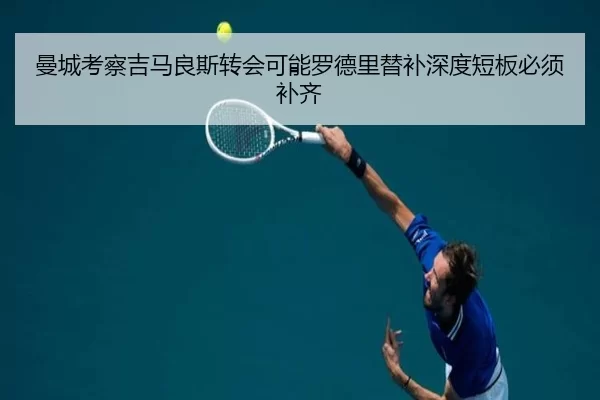 曼城考察吉马良斯转会可能罗德里替补深度短板必须补齐