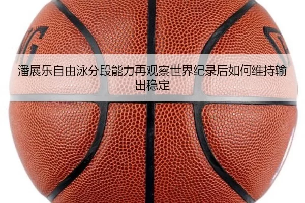 潘展乐自由泳分段能力再观察世界纪录后如何维持输出稳定